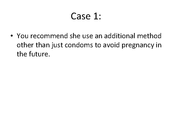 Case 1: • You recommend she use an additional method other than just condoms