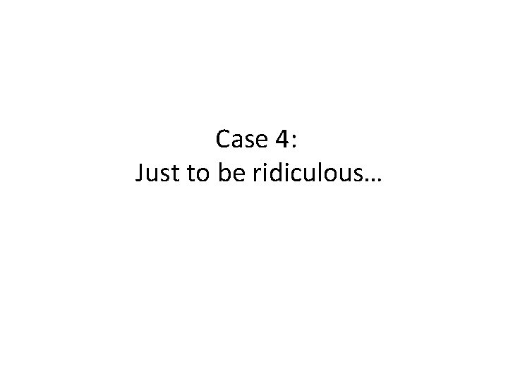 Case 4: Just to be ridiculous… 