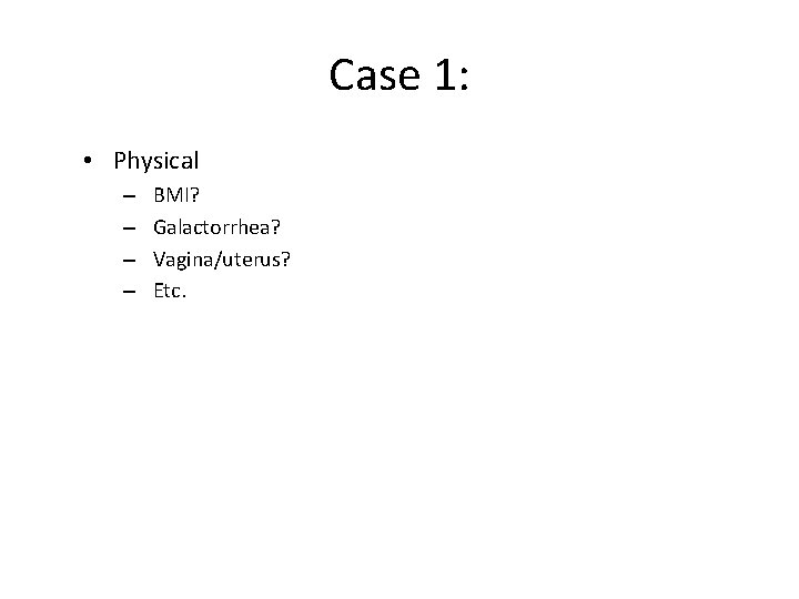 Case 1: • Physical – – BMI? Galactorrhea? Vagina/uterus? Etc. 