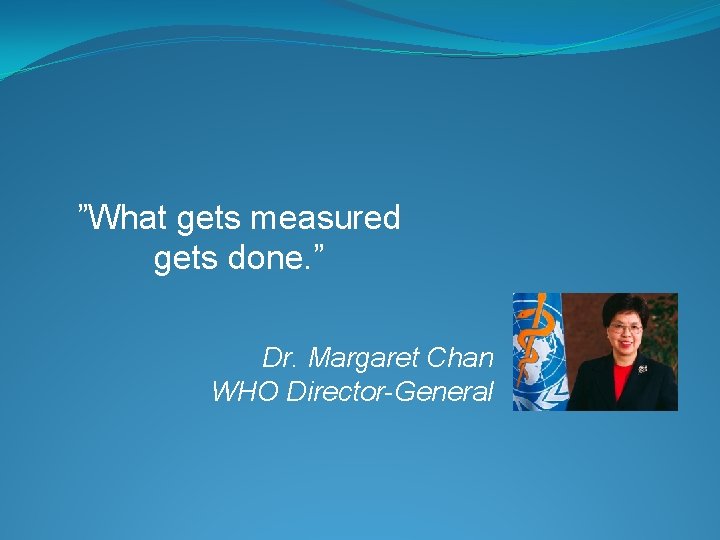 ”What gets measured gets done. ” Dr. Margaret Chan WHO Director-General 