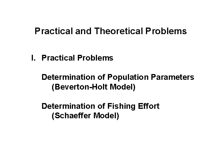 Practical and Theoretical Problems I. Practical Problems Determination of Population Parameters (Beverton-Holt Model) Determination