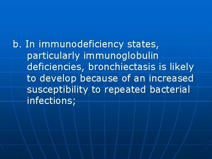 b. In immunodeficiency states, particularly immunoglobulin deficiencies, bronchiectasis is likely to develop because of