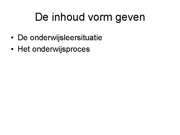 De inhoud vorm geven • De onderwijsleersituatie • Het onderwijsproces 