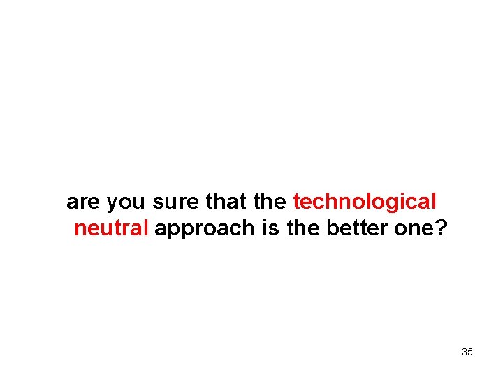 are you sure that the technological neutral approach is the better one? 35 