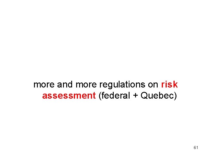 more and more regulations on risk assessment (federal + Quebec) 61 