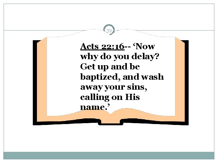 39 Acts 22: 16 -- ‘Now why do you delay? Get up and be