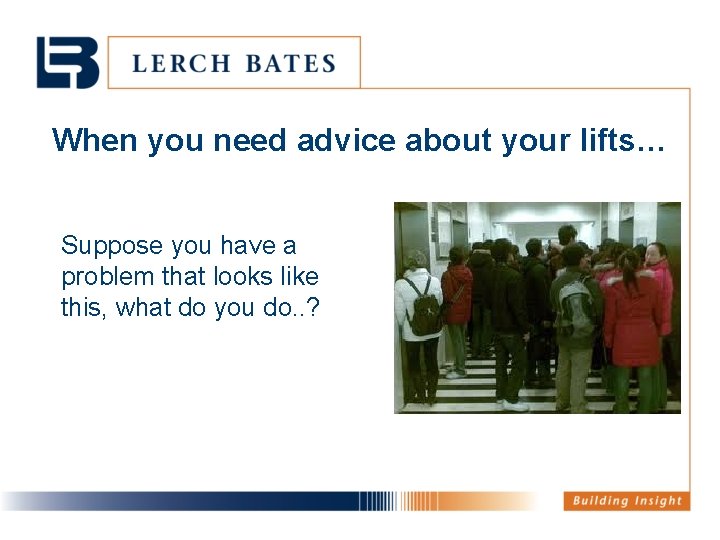 When you need advice about your lifts… Suppose you have a problem that looks