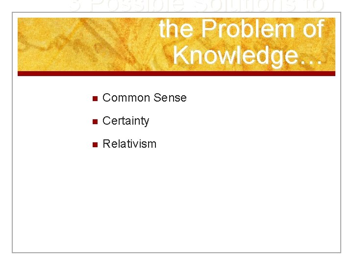 3 Possible Solutions to the Problem of Knowledge… n Common Sense n Certainty n