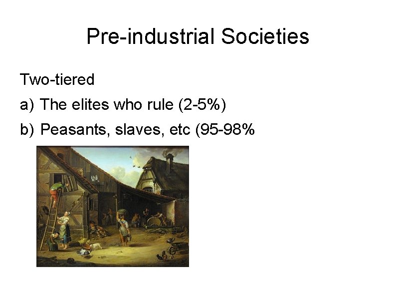 Pre-industrial Societies Two-tiered a) The elites who rule (2 -5%) b) Peasants, slaves, etc