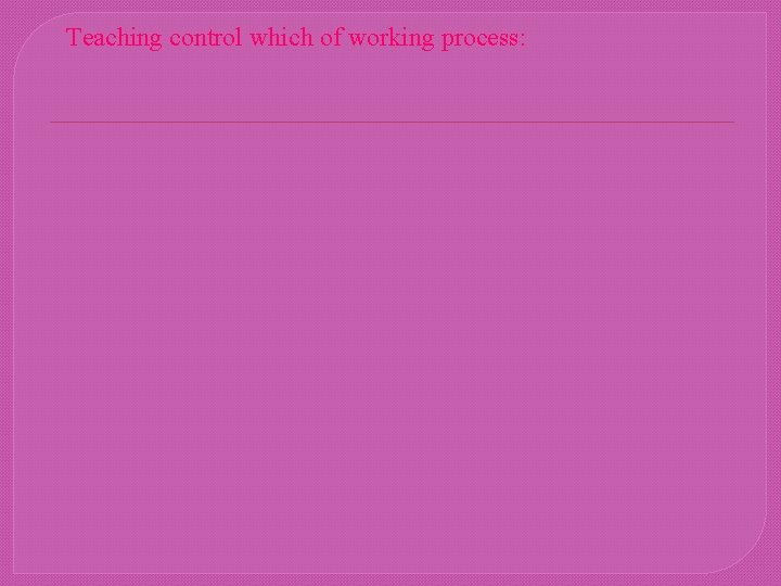 Teaching control which of working process: 