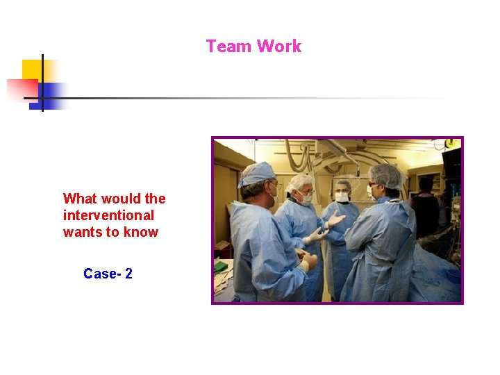Team Work What would the interventional wants to know Case- 2 Team Work What would the interventional wants to know Case- 2