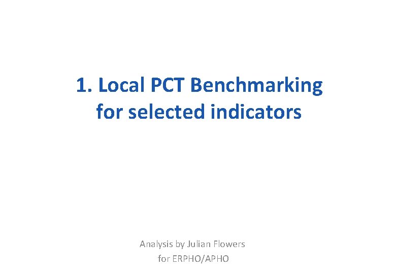 1. Local PCT Benchmarking for selected indicators Analysis by Julian Flowers for ERPHO/APHO 