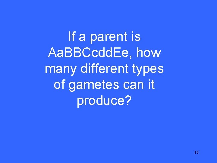 II 15 If a parent is Aa. BBCcdd. Ee, how many different types of