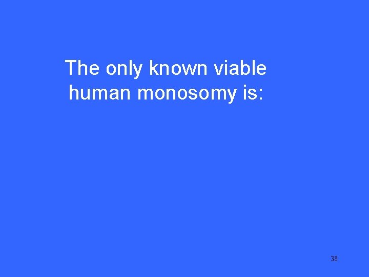 IV 20 The only known viable human monosomy is: 38 IV 20 The only known viable human monosomy is: 38