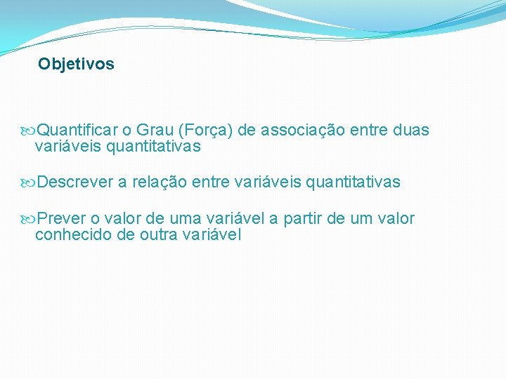 Objetivos Quantificar o Grau (Força) de associação entre duas variáveis quantitativas Descrever a relação