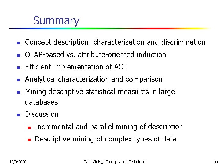 Summary n Concept description: characterization and discrimination n OLAP-based vs. attribute-oriented induction n Efficient