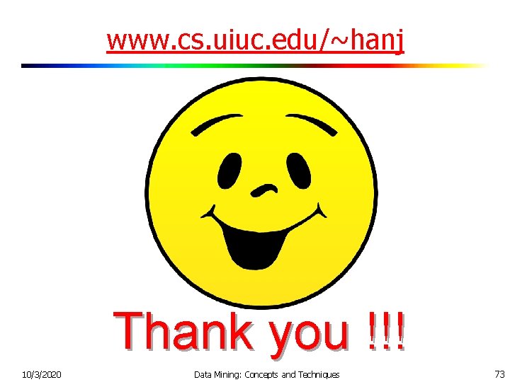 www. cs. uiuc. edu/~hanj Thank you !!! 10/3/2020 Data Mining: Concepts and Techniques 73