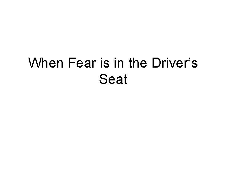 When Fear is in the Driver’s Seat 