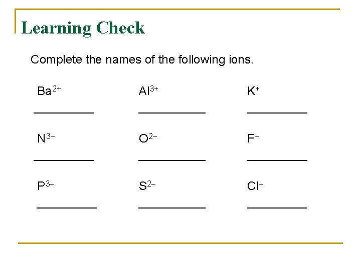 Learning Check Complete the names of the following ions. Ba 2+ _____ Al 3+