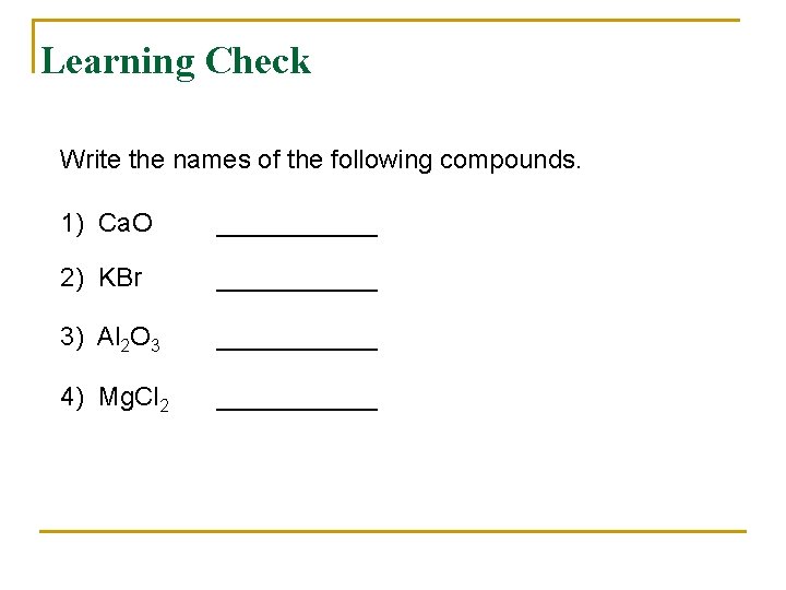 Learning Check Write the names of the following compounds. 1) Ca. O ______ 2)