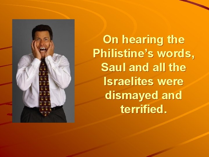 On hearing the Philistine’s words, Saul and all the Israelites were dismayed and terrified.