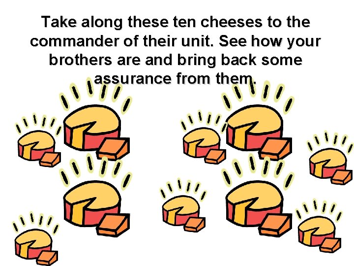 Take along these ten cheeses to the commander of their unit. See how your