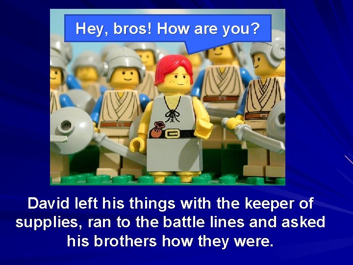 Hey, bros! How are you? David left his things with the keeper of supplies,