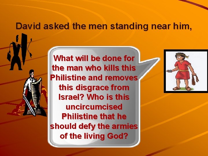 David asked the men standing near him, What will be done for the man