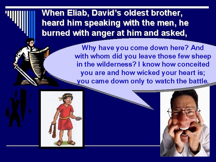 When Eliab, David’s oldest brother, heard him speaking with the men, he burned with