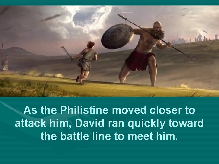 As the Philistine moved closer to attack him, David ran quickly toward the battle