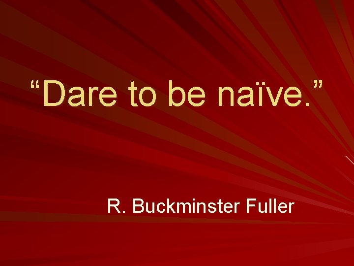 “Dare to be naïve. ” R. Buckminster Fuller 