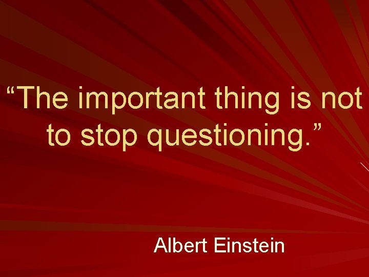 “The important thing is not to stop questioning. ” Albert Einstein 