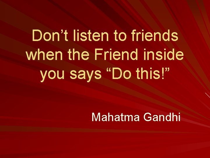 Don’t listen to friends when the Friend inside you says “Do this!” Mahatma Gandhi