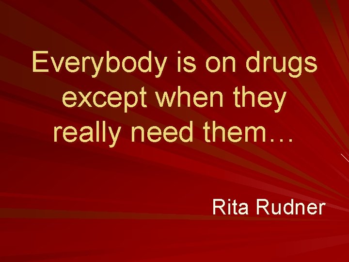 Everybody is on drugs except when they really need them… Rita Rudner 