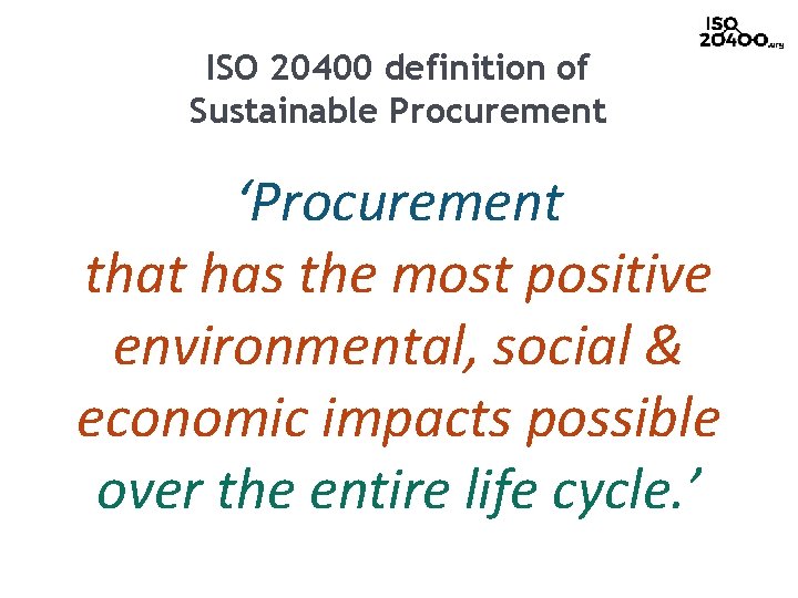 ISO 20400 definition of Sustainable Procurement ‘Procurement that has the most positive environmental, social