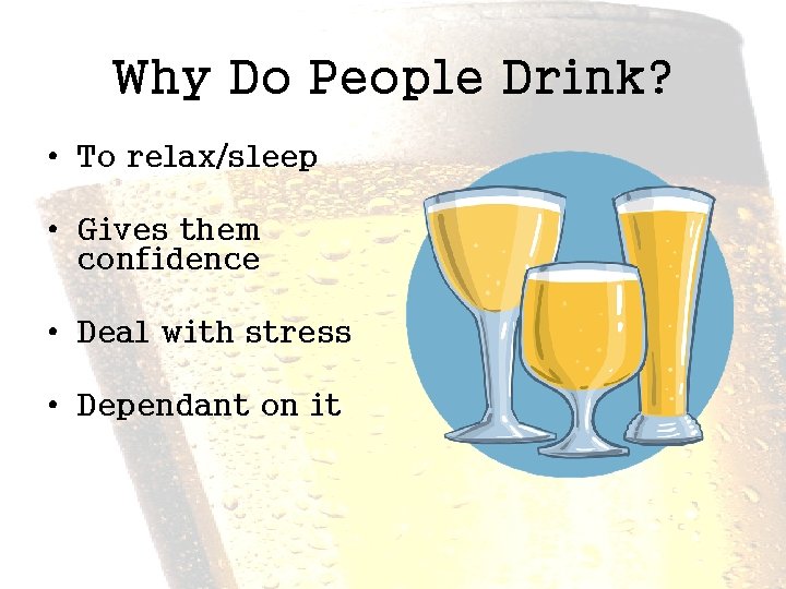 Why Do People Drink? • To relax/sleep • Gives them confidence • Deal with