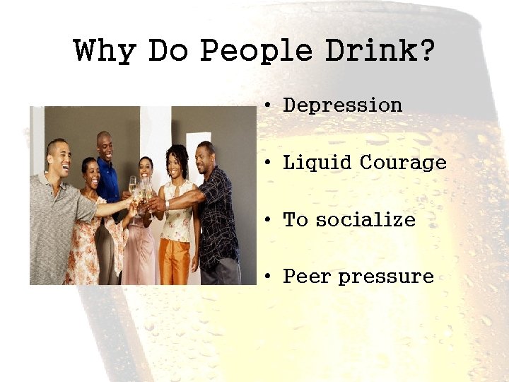Why Do People Drink? • Depression • Liquid Courage • To socialize • Peer