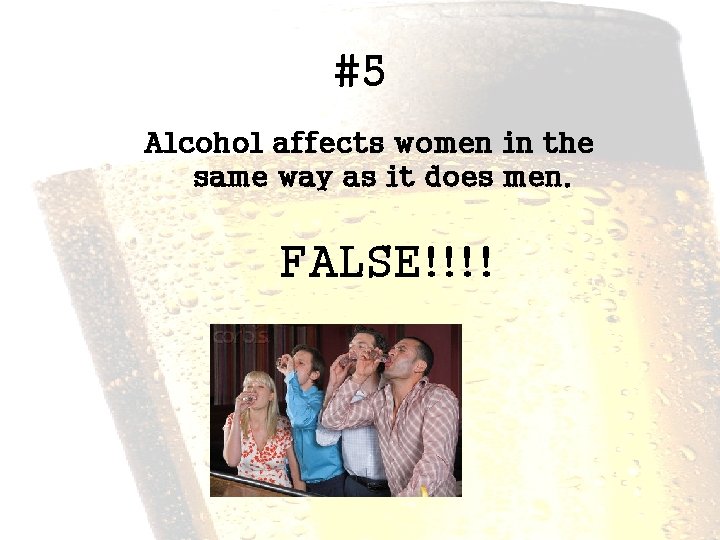 #5 Alcohol affects women in the same way as it does men. FALSE!!!! 