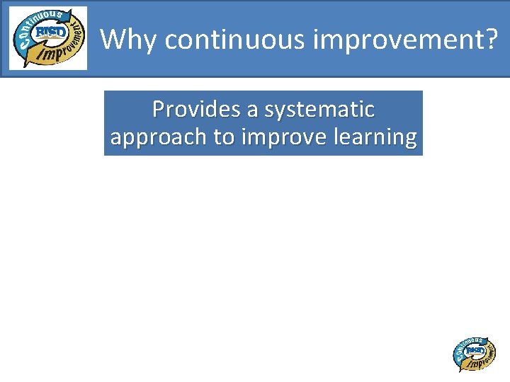 Why continuous improvement? Provides a systematic approach to improve learning Improves student and staff