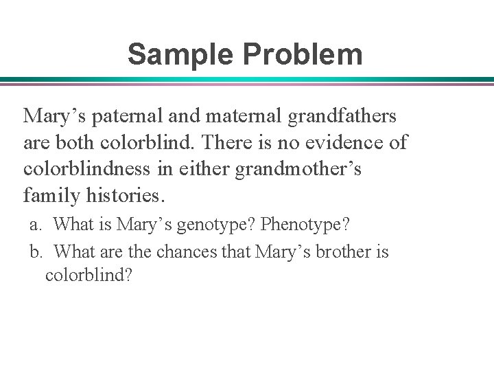 Sample Problem Mary’s paternal and maternal grandfathers are both colorblind. There is no evidence
