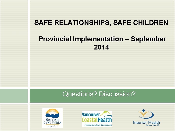 SAFE RELATIONSHIPS, SAFE CHILDREN Provincial Implementation – September 2014 Questions? Discussion? 