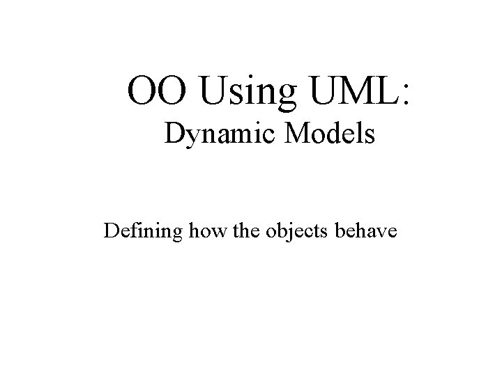 OO Using UML: Dynamic Models Defining how the objects behave 