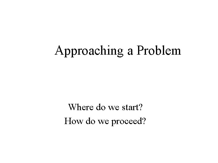 Approaching a Problem Where do we start? How do we proceed? 