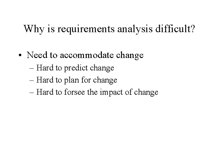 Why is requirements analysis difficult? • Need to accommodate change – Hard to predict