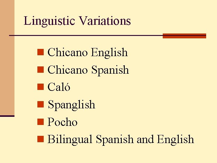 Linguistic Variations n Chicano English n Chicano Spanish n Caló n Spanglish n Pocho