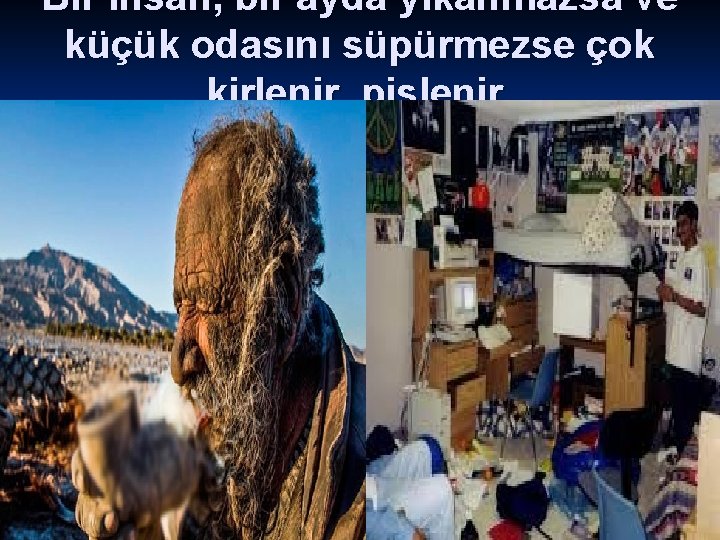 Bir insan, bir ayda yıkanmazsa ve küçük odasını süpürmezse çok kirlenir, pislenir. 