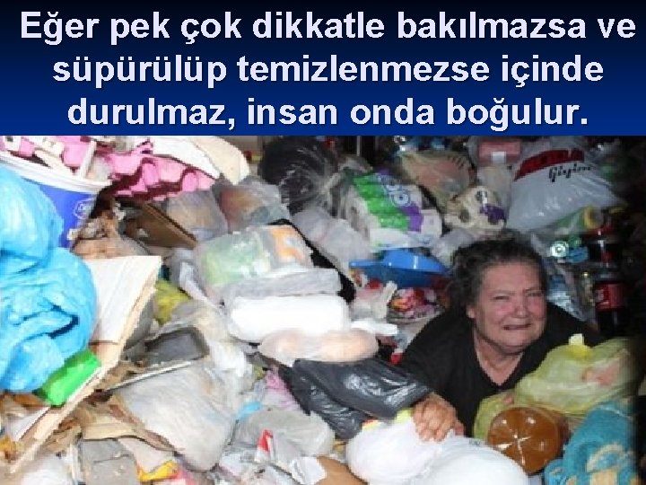 Eğer pek çok dikkatle bakılmazsa ve süpürülüp temizlenmezse içinde durulmaz, insan onda boğulur. 