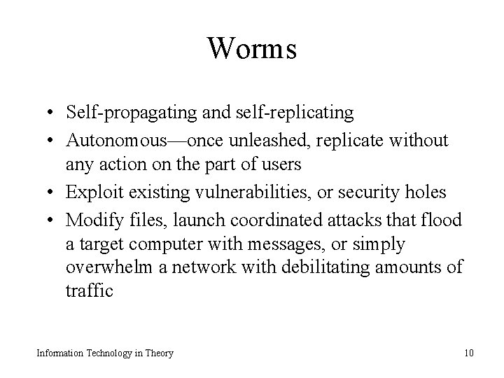 Worms • Self-propagating and self-replicating • Autonomous—once unleashed, replicate without any action on the