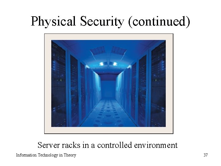 Physical Security (continued) Server racks in a controlled environment Information Technology in Theory 37