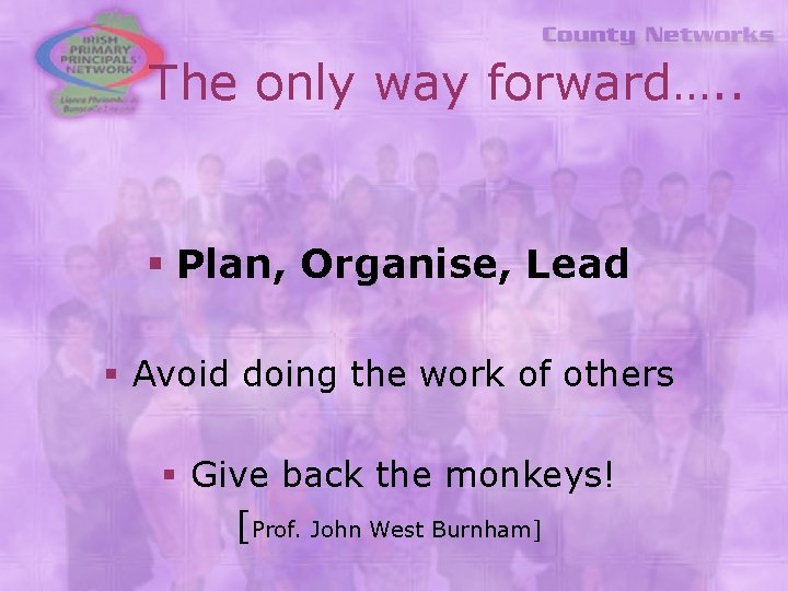 The only way forward…. . § Plan, Organise, Lead § Avoid doing the work